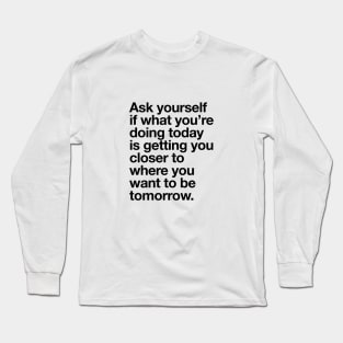 Ask Yourself if What You're Doing Today is Getting You Closer to Where You Want to Be Tomorrow Long Sleeve T-Shirt